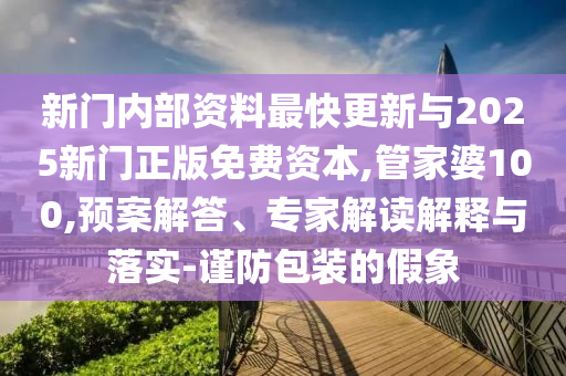 新門內部資料最快更新與2025新門正版免費資本,管家婆100,預案解答、專家解讀解釋與落實-謹防包裝的假象